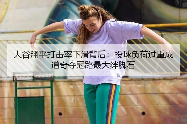 大谷翔平打击率下滑背后：投球负荷过重成道奇夺冠路最大绊脚石