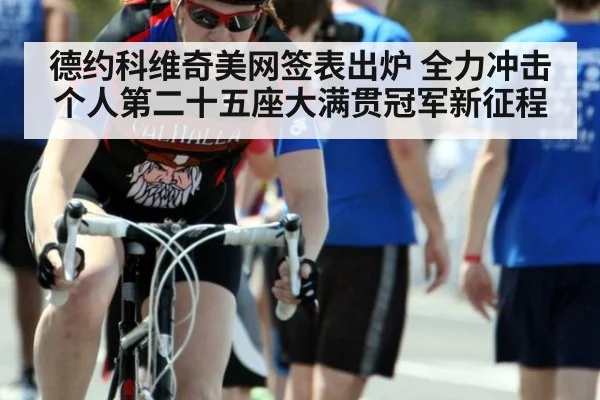 德约科维奇美网签表出炉 全力冲击个人第二十五座大满贯冠军新征程