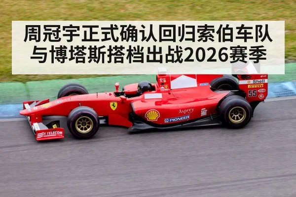 周冠宇正式确认回归索伯车队与博塔斯搭档出战2026赛季