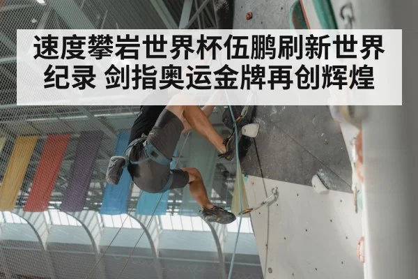 速度攀岩世界杯伍鹏刷新世界纪录 剑指奥运金牌再创辉煌