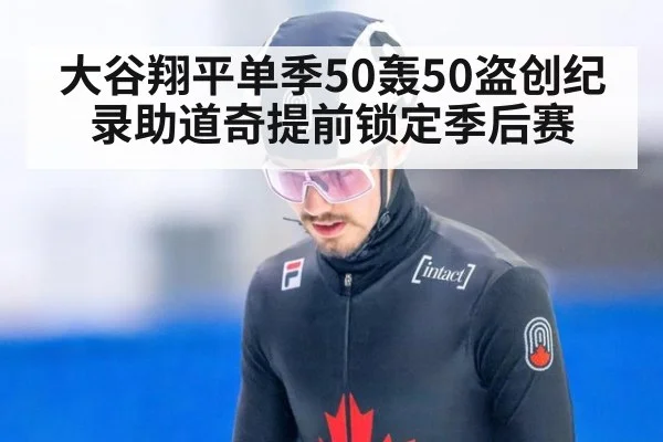 大谷翔平单季50轰50盗创纪录助道奇提前锁定季后赛