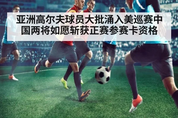 亚洲高尔夫球员大批涌入美巡赛中国两将如愿斩获正赛参赛卡资格